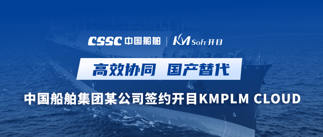 助力造船，逐夢(mèng)深藍(lán)！中國(guó)船舶集團(tuán)某公司簽約開目軟件PLM，開啟數(shù)字化研發(fā)創(chuàng)新之旅